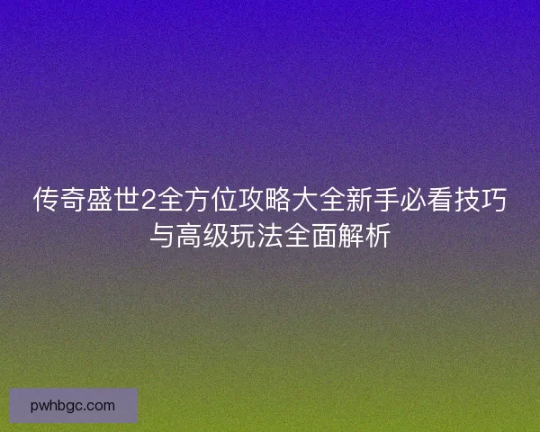 传奇盛世2全方位攻略大全新手必看技巧与高级玩法全面解析