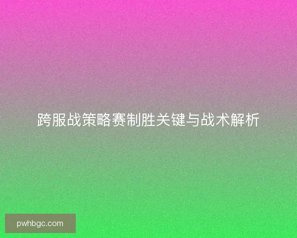 跨服战策略赛制胜关键与战术解析