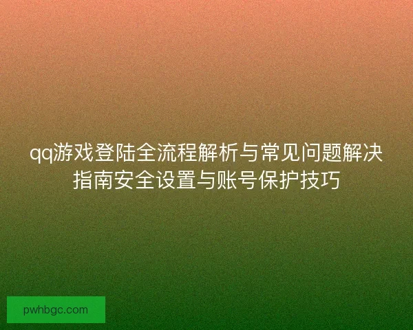 qq游戏登陆全流程解析与常见问题解决指南安全设置与账号保护技巧