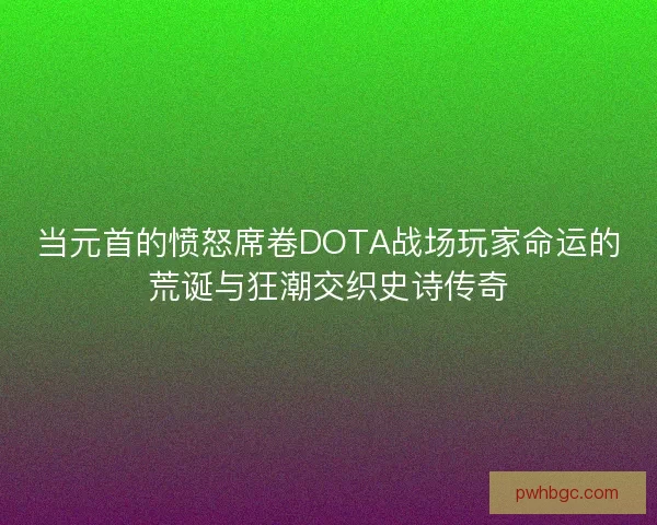 当元首的愤怒席卷DOTA战场玩家命运的荒诞与狂潮交织史诗传奇