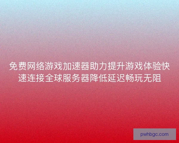 免费网络游戏加速器助力提升游戏体验快速连接全球服务器降低延迟畅玩无阻